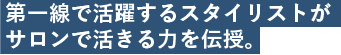 第一線で活躍するスタイリストがサロンで活きる力を伝授。