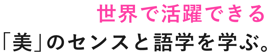 世界で活躍できる「美」のセンスと語学を学ぶ。
