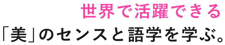 世界で活躍できる「美」のセンスと語学を学ぶ。