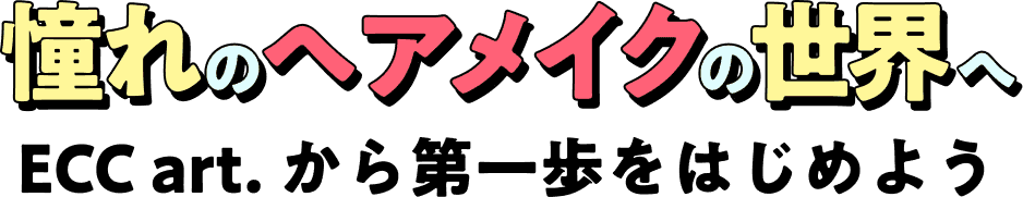 ECCart.憧れのヘアメイクの世界へECC art. から第一歩をはじめよう