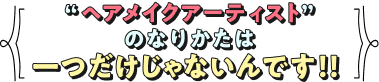 “ヘアメイクアーティスト”のなりかたは一つだけじゃないんです！！